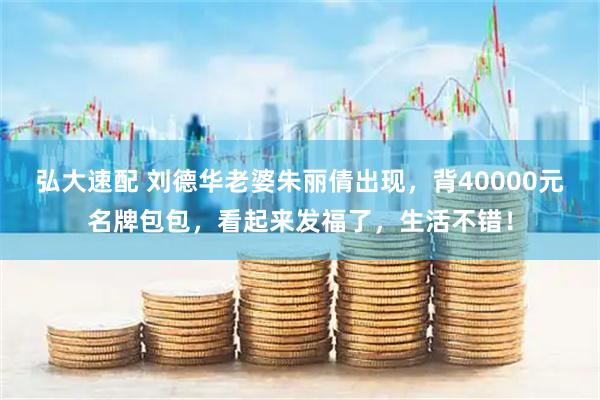 弘大速配 刘德华老婆朱丽倩出现，背40000元名牌包包，看起来发福了，生活不错！