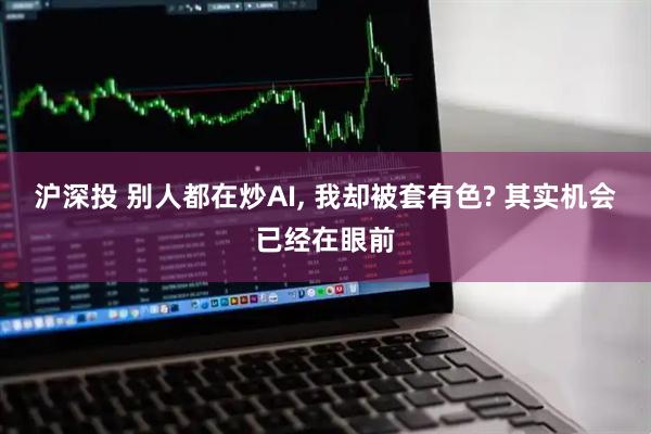 沪深投 别人都在炒AI, 我却被套有色? 其实机会已经在眼前