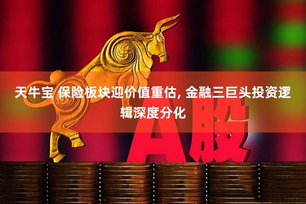天牛宝 保险板块迎价值重估, 金融三巨头投资逻辑深度分化